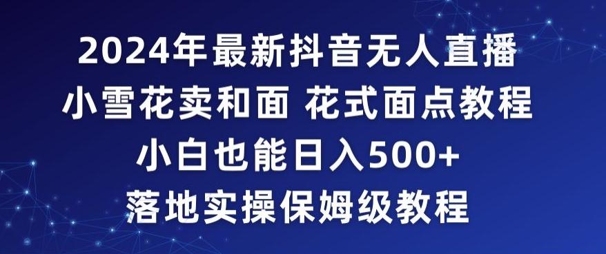 2024年抖音最新无人直播小雪花卖和面、花式面点教程小白也能日入500+落地实操保姆级教程【揭秘】-大熊网创