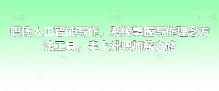 职场人工智能写作，系统掌握写作理念方法工具，走上升职加薪之路-大熊网创