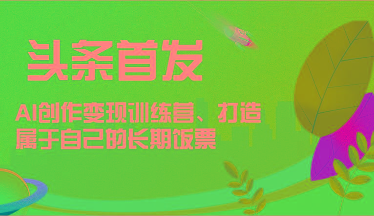 头条首发 AI创作变现训练营，打造属于自己的长期饭票-大熊网创