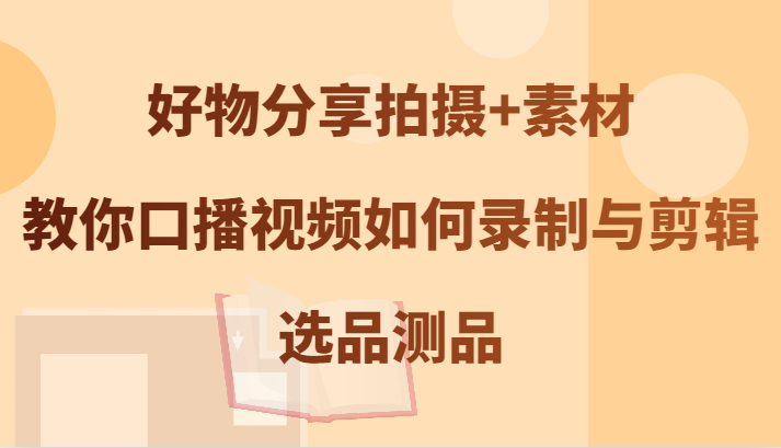 好物分享拍摄+素材，教你口播视频如何录制与剪辑，选品测品-大熊网创