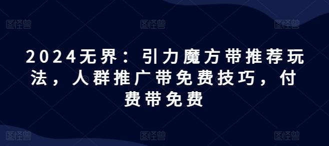 2024无界：引力魔方带推荐玩法，人群推广带免费技巧，付费带免费-大熊网创