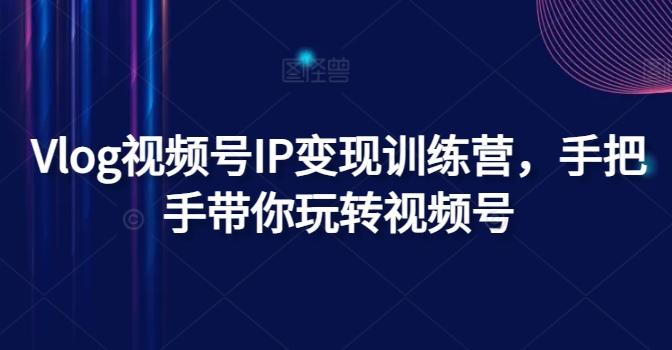 Vlog视频号IP变现训练营，手把手带你玩转视频号-大熊网创