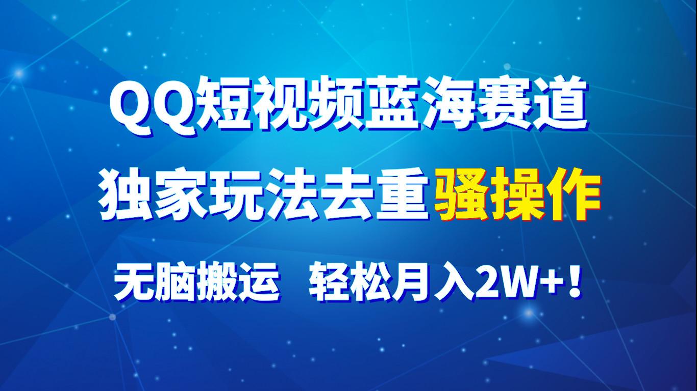 QQ短视频蓝海赛道，独家玩法去重骚操作，无脑搬运，轻松月入2W+！-网创星球