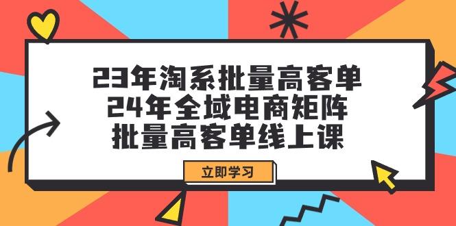 (9636期)23年淘系批量高客单+24年全域电商矩阵，批量高客单线上课(109节课)-大熊网创