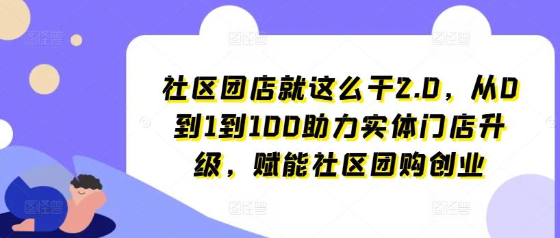 社区团店就这么干2.0，从0到1到100助力实体门店升级，赋能社区团购创业-大熊网创