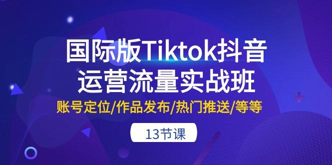 国际版Tiktok抖音运营流量实战班：账号定位/作品发布/热门推送/等等-13节-大熊网创