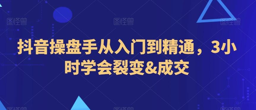 抖音操盘手从入门到精通，3小时学会裂变&成交-大熊网创
