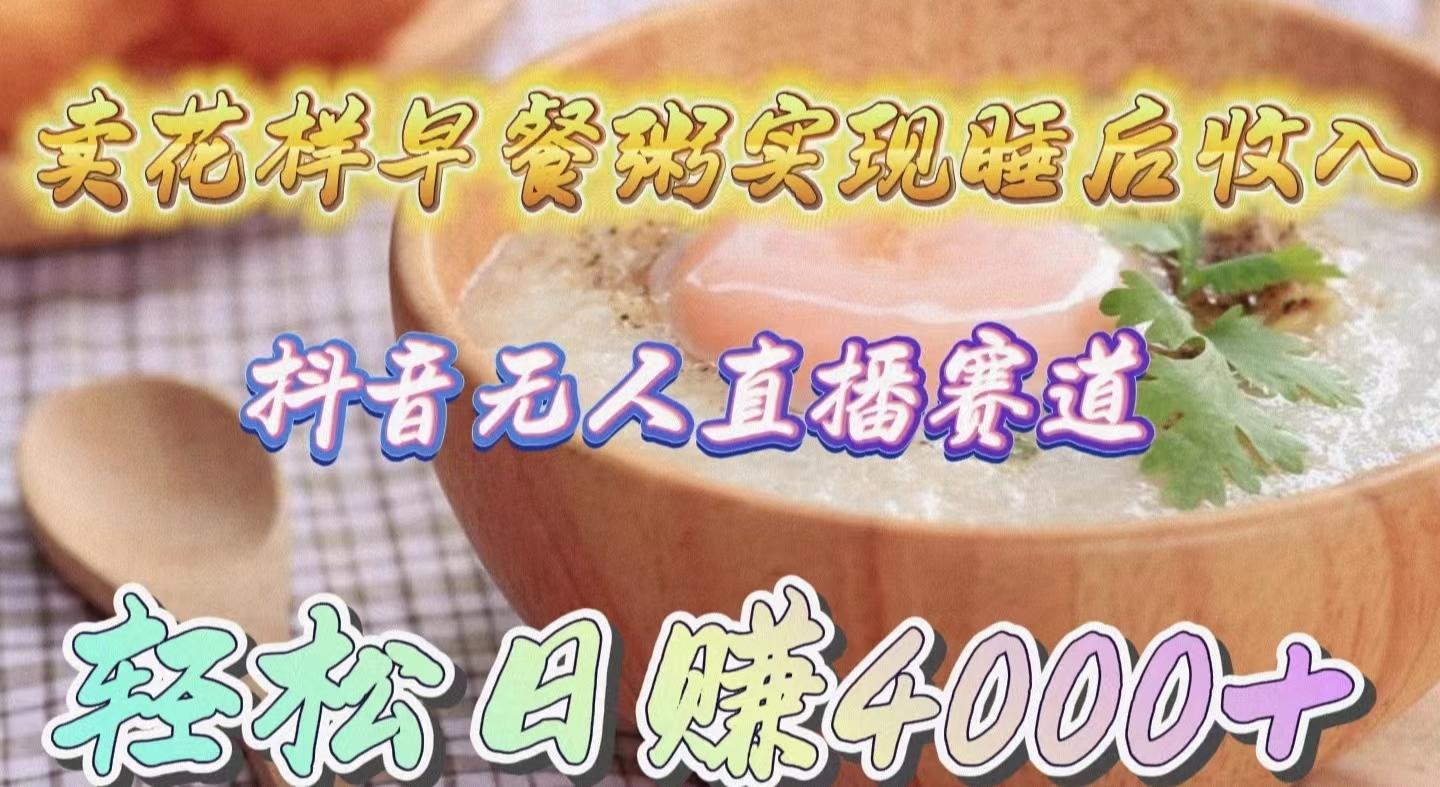 (9822期)卖花样早餐粥实现睡后收入！抖音无人直播新赛道，轻松日赚4000+-大熊网创