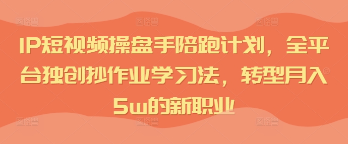 IP短视频操盘手陪跑计划，全平台独创抄作业学习法，转型月入5w的新职业-大熊网创