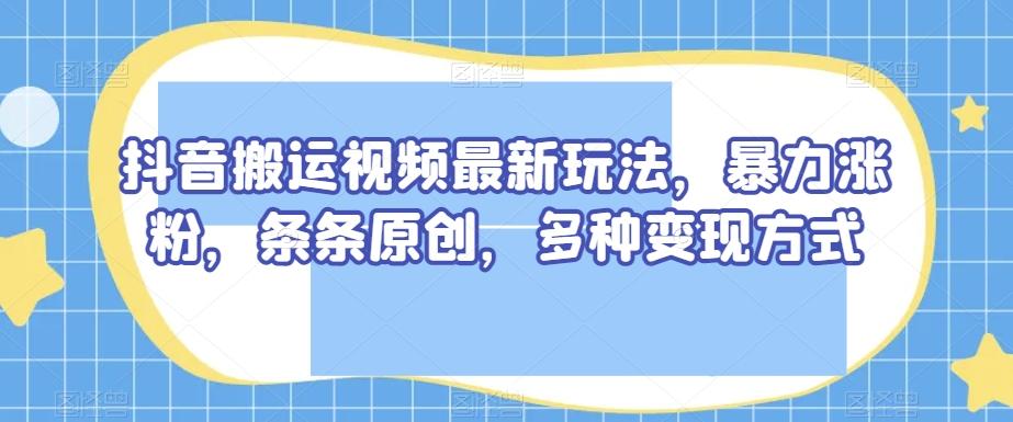 抖音搬运视频最新玩法，暴力涨粉，条条原创，多种变现方式【揭秘】-大熊网创