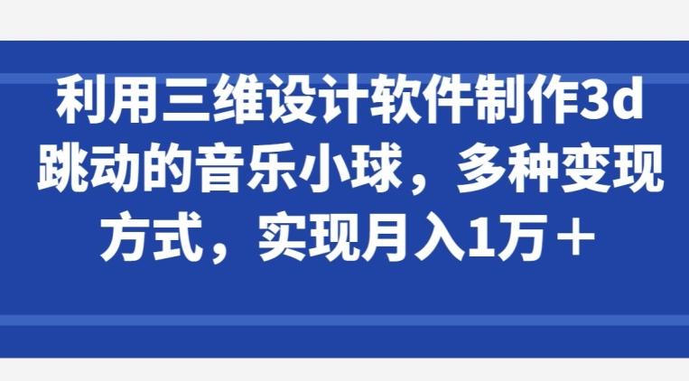 利用三维设计软件制作3d跳动的音乐小球，多种变现方式，实现月入1万+【揭秘】-大熊网创