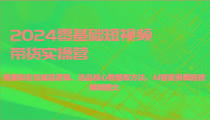 2024零基础短视频带货实操营-搭建和定位底层逻辑、选品核心数据和方法、AI智能剪辑-大熊网创
