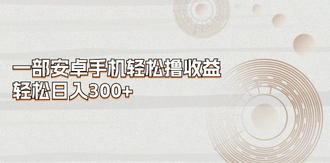 一部安卓手机轻松撸收益，轻松日入300+-大熊网创