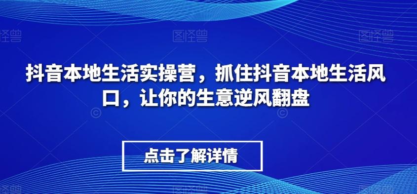 抖音本地生活实操营，​抓住抖音本地生活风口，让你的生意逆风翻盘-大熊网创
