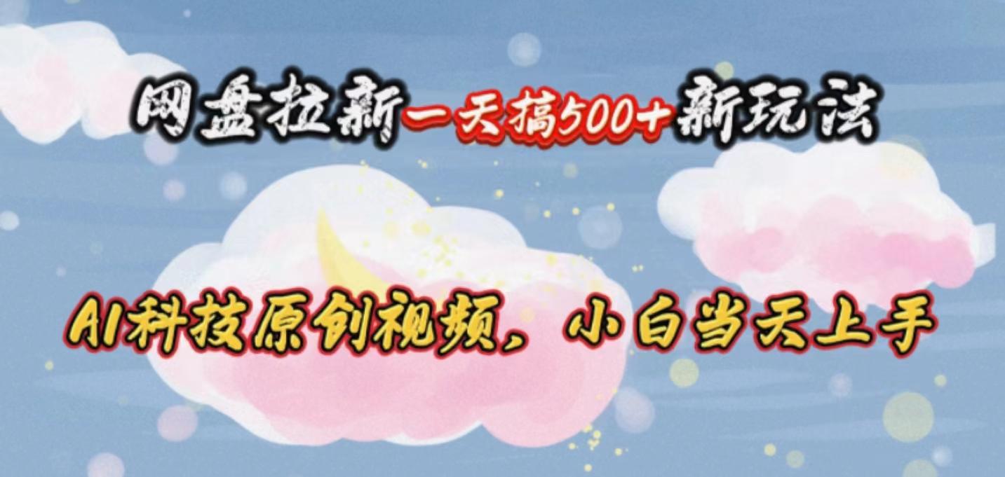 网盘拉新一天搞500新玩法，Ai科技原创视频，小白当天上手-网创星球
