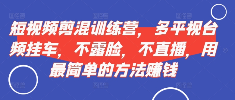 短视频‮剪混‬训练营，多平‮视台‬频挂车，不露脸，不直播，用最简单的方法赚钱-大熊网创