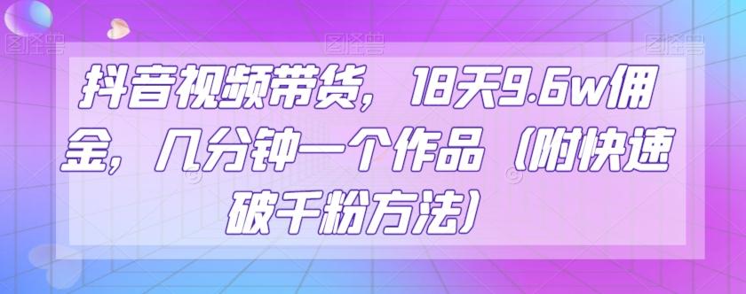 抖音视频带货，18天9.6w佣金，几分钟一个作品（附快速破千粉方法）【揭秘】-大熊网创