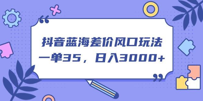 抖音蓝海差价风口玩法，一单35，日入3000+-大熊网创