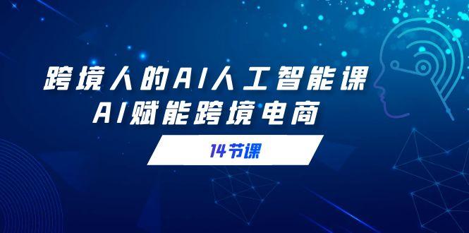 跨境人的AI人工智能课，AI赋能跨境电商(14节课)-大熊网创