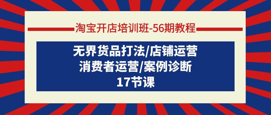 (9605期)淘宝开店培训班-56期教程：无界货品打法/店铺运营/消费者运营/案例诊断-网创星球