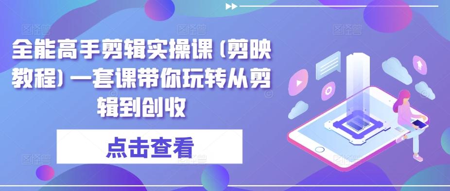 全能高手剪辑实操课(剪映教程)一套课带你玩转从剪辑到创收-大熊网创