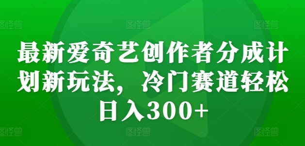 最新爱奇艺创作者分成计划新玩法，冷门赛道轻松日入300+【揭秘】-网创星球