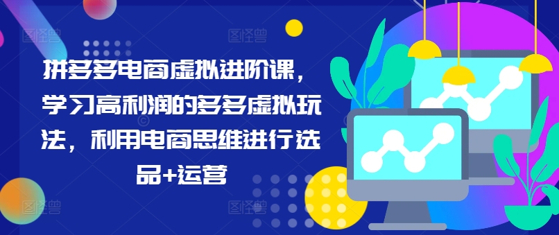 拼多多电商虚拟进阶课，学习高利润的多多虚拟玩法，利用电商思维进行选品+运营(更新)-网创星球
