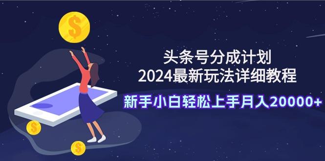 (9530期)头条号分成计划：2024最新玩法详细教程，新手小白轻松上手月入20000+-大熊网创
