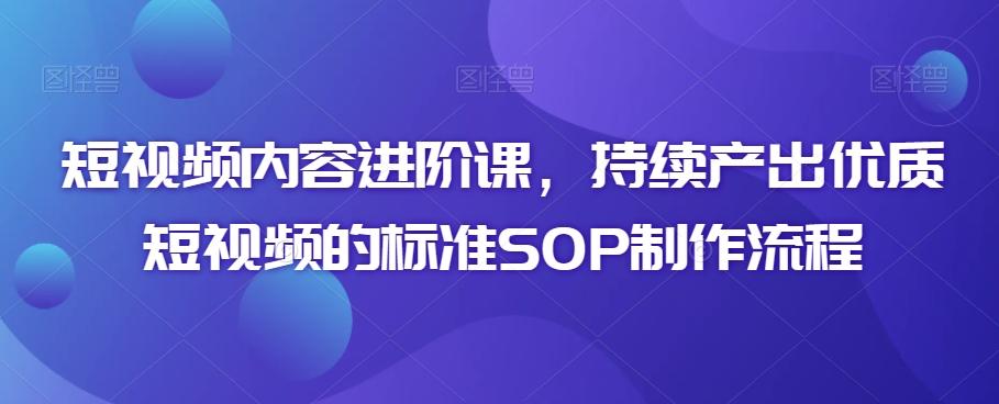 短视频内容进阶课，持续产出优质短视频的标准SOP制作流程-网创星球