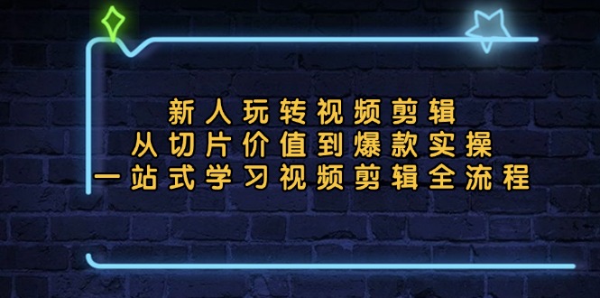 新人玩转视频剪辑：从切片价值到爆款实操，一站式学习视频剪辑全流程-网创星球