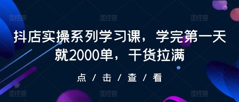 抖店实操系列学习课，学完第一天就2000单，干货拉满-大熊网创