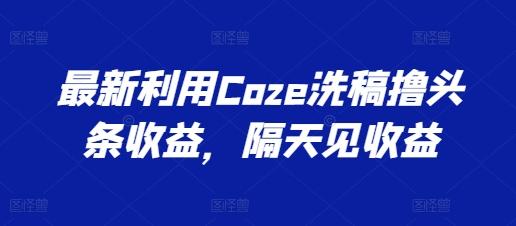 最新利用Coze洗稿撸头条收益，隔天见收益【揭秘】-大熊网创