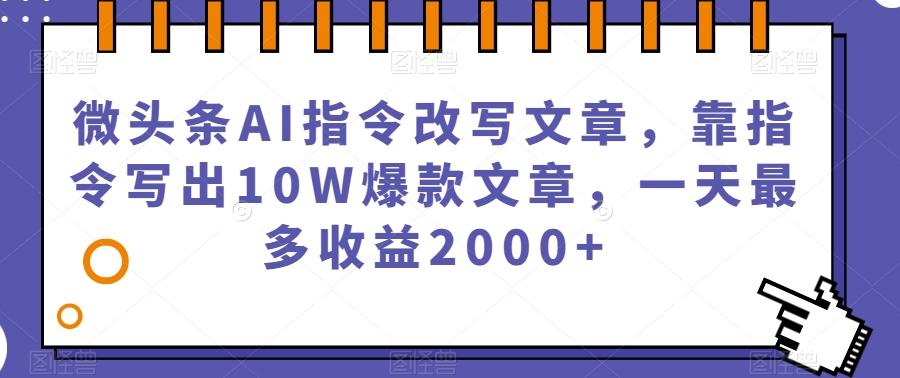 微头条AI指令改写文章，靠指令写出10W爆款文章，一天最多收益2000+【揭秘】-网创星球