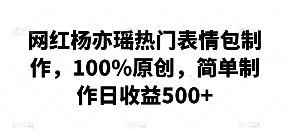 网红杨亦瑶热门表情包制作，100%原创，简单制作日收益500+【揭秘】-大熊网创