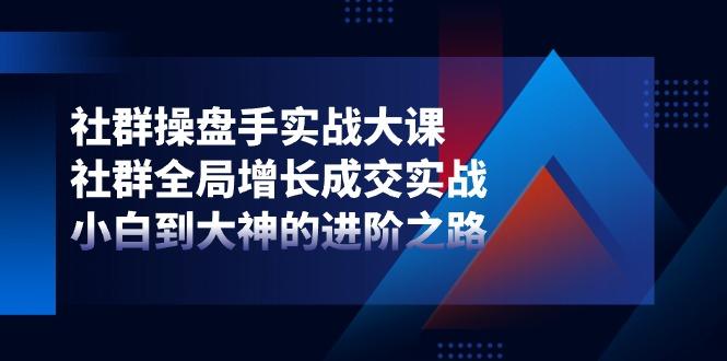 社群-操盘手实战大课：社群 全局增长成交实战，小白到大神的进阶之路-大熊网创