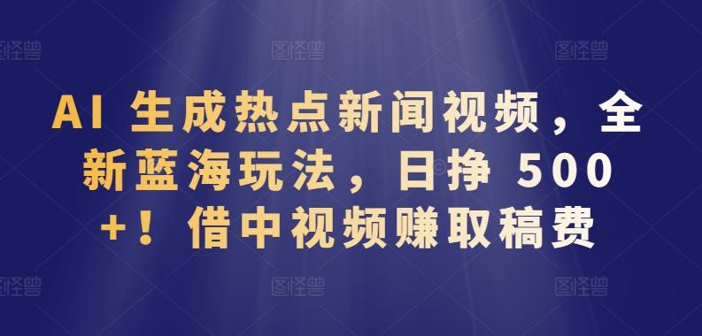AI 生成热点新闻视频，全新蓝海玩法，日挣 500+!借中视频赚取稿费【揭秘】-大熊网创