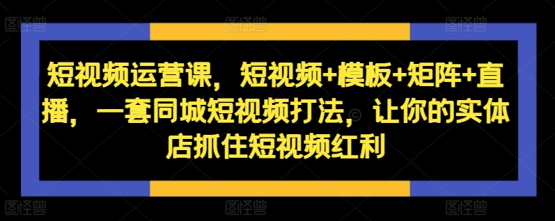 短视频运营课，短视频+模板+矩阵+直播，一套同城短视频打法，让你的实体店抓住短视频红利-大熊网创