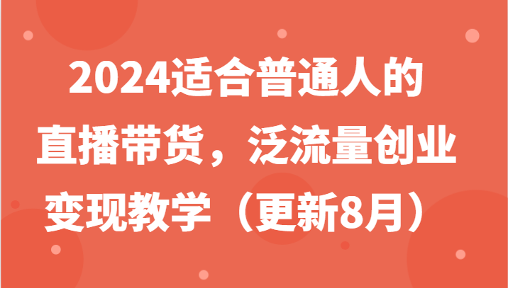 2024适合普通人的直播带货，泛流量创业变现教学(更新8月)-大熊网创
