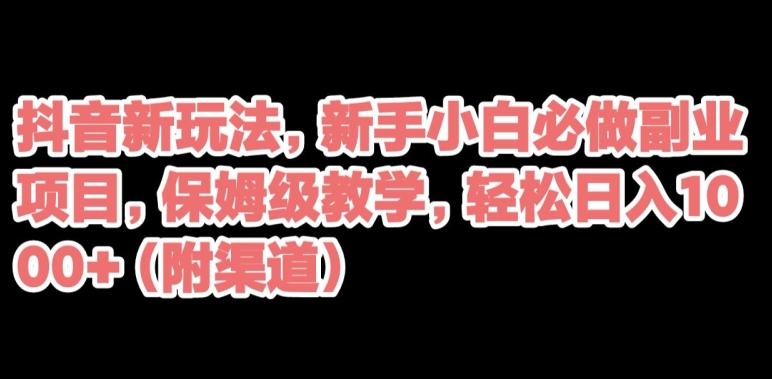 抖音新玩法，新手小白必做副业项目，保姆级教学，轻松日入1000+（附渠道）-大熊网创