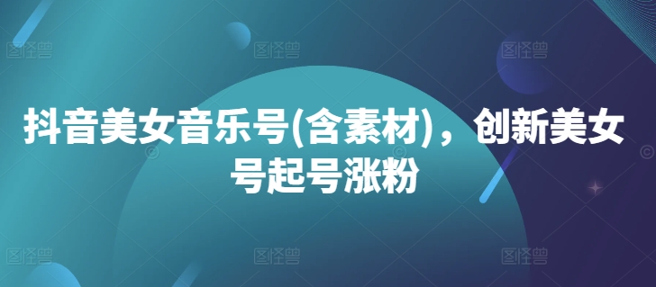 抖音美女音乐号(含素材)，创新美女号起号涨粉-大熊网创