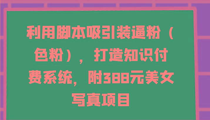 利用脚本吸引装逼粉(色粉)，打造知识付费系统，附388元美女写真项目-网创星球