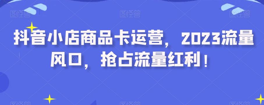抖音小店商品卡运营，2023流量风口，抢占流量红利！-大熊网创