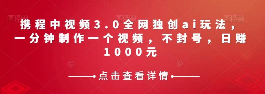 携程中视频3.0全网独创ai玩法，一分钟制作一个视频，不封号，日赚1000元【揭秘】-大熊网创