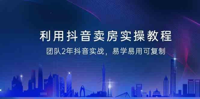 利用抖音卖房实操教程，团队2年抖音实战，易学易用可复制(无水印课程)-大熊网创