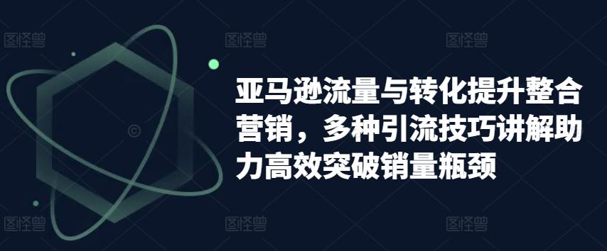 亚马逊流量与转化提升整合营销，多种引流技巧讲解助力高效突破销量瓶颈-大熊网创