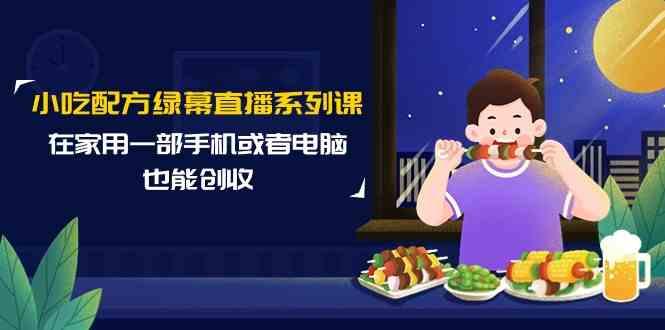 小吃配方绿幕直播系列课，在家用一部手机或者电脑也能创收(14节课)-大熊网创