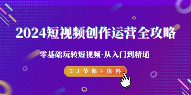 2024短视频-创作运营全攻略，零基础玩转短视频·从入门到精通-23节课+资料-大熊网创