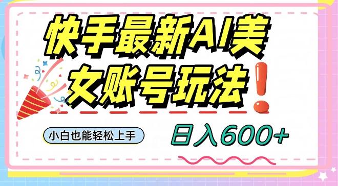 快手AI美女号最新玩法，日入600+小白级别教程【揭秘】-网创星球