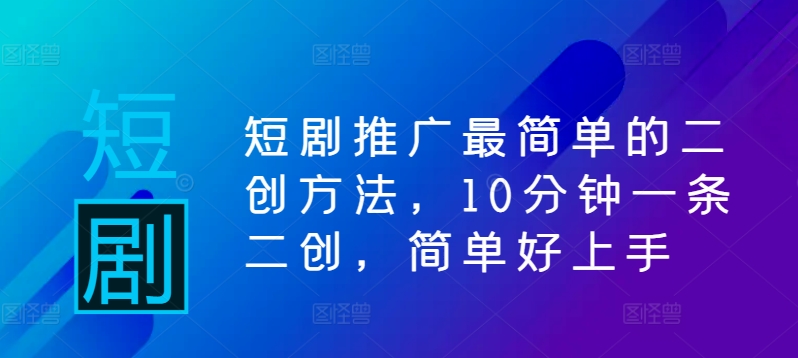 短剧推广最简单的二创方法，10分钟一条二创，简单好上手-大熊网创