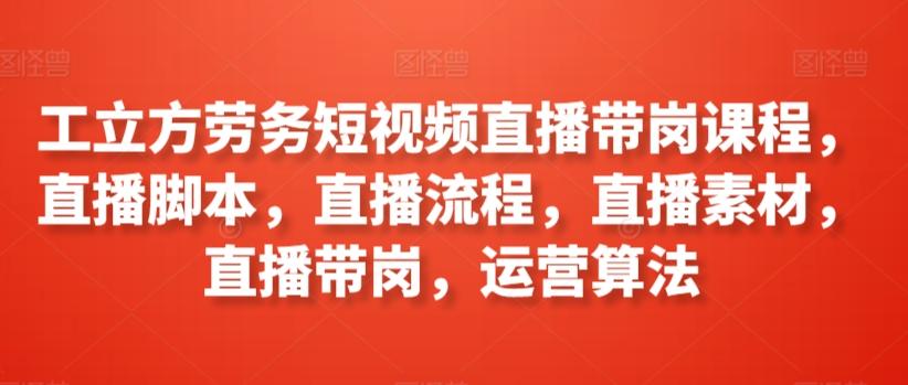 工立方劳务短视频直播带岗课程，直播脚本，直播流程，直播素材，直播带岗，运营算法-大熊网创